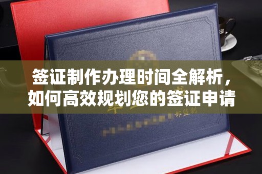 琼结签证制作办理时间全解析，如何高效规划您的签证申请流程