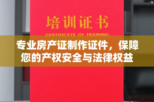 天全专业房产证制作证件，保障您的产权安全与法律权益