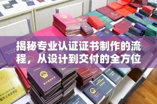 常平揭秘专业认证证书制作的流程，从设计到交付的全方位指南