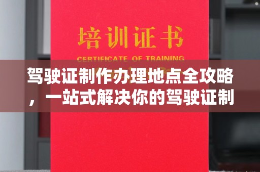 新巴尔虎左旗驾驶证制作办理地点全攻略，一站式解决你的驾驶证制作需求