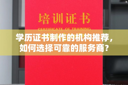 台儿庄学历证书制作的机构推荐，如何选择可靠的服务商？
