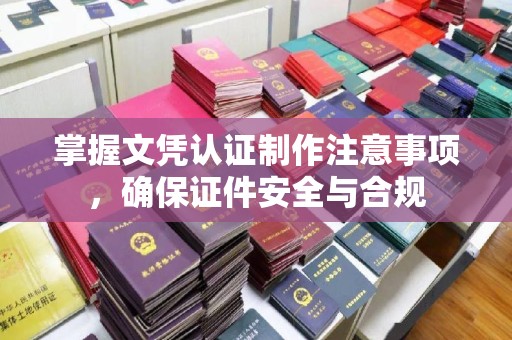 清水河掌握文凭认证制作注意事项，确保证件安全与合规