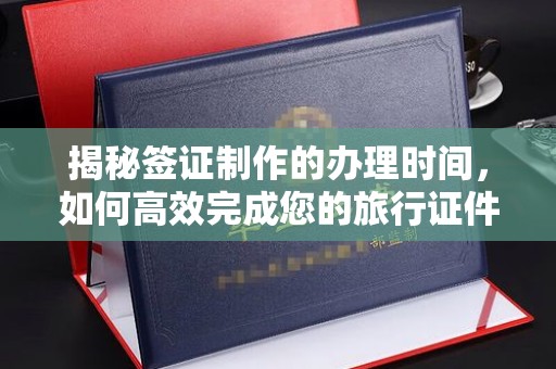 鞍山揭秘签证制作的办理时间，如何高效完成您的旅行证件