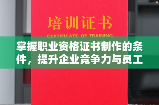 禹城掌握职业资格证书制作的条件，提升企业竞争力与员工专业素养