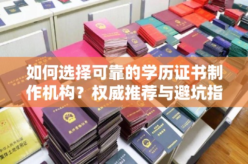 七美如何选择可靠的学历证书制作机构？权威推荐与避坑指南