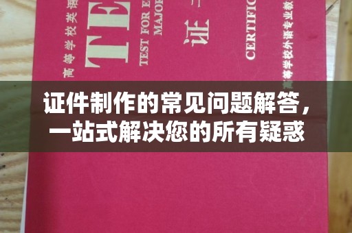 乐清证件制作的常见问题解答，一站式解决您的所有疑惑