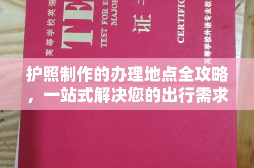 当阳护照制作的办理地点全攻略，一站式解决您的出行需求
